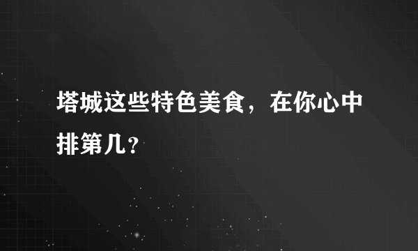 塔城这些特色美食，在你心中排第几？