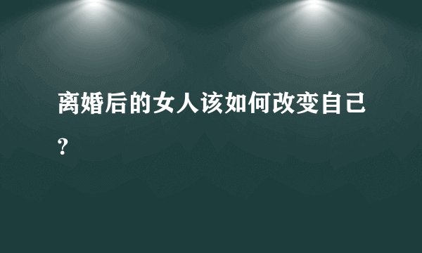 离婚后的女人该如何改变自己?