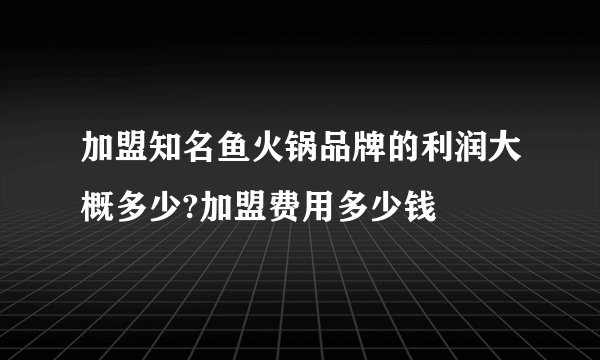 加盟知名鱼火锅品牌的利润大概多少?加盟费用多少钱