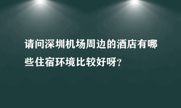 请问深圳机场周边的酒店有哪些住宿环境比较好呀？