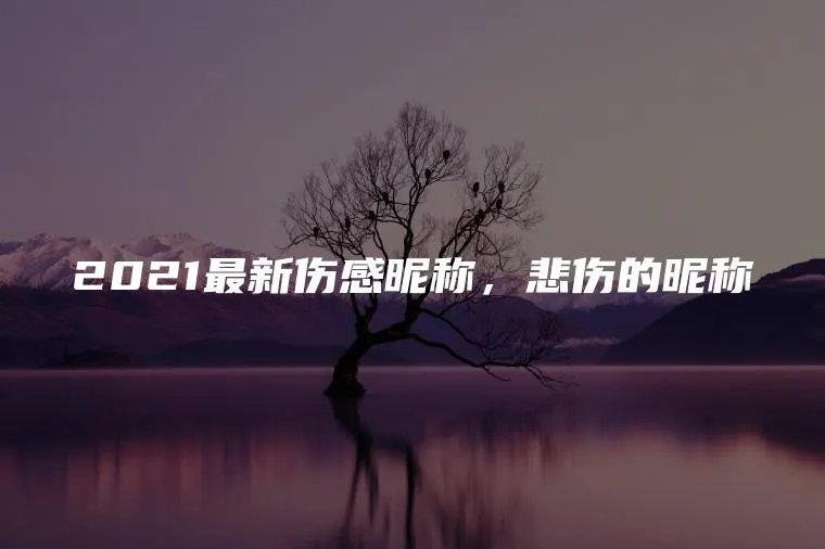 2021最新伤感昵称，悲伤的昵称