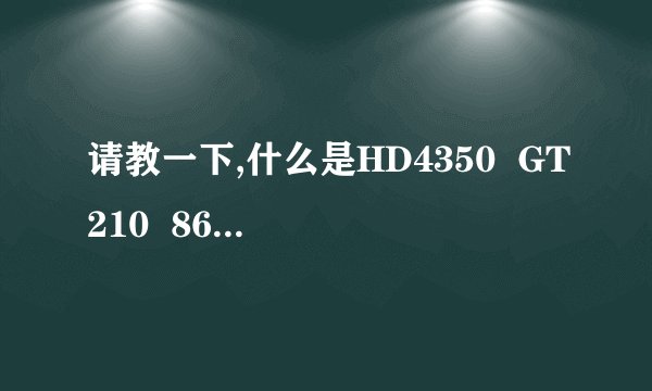 请教一下,什么是HD4350  GT210  8600GT显卡,他们的不同在哪