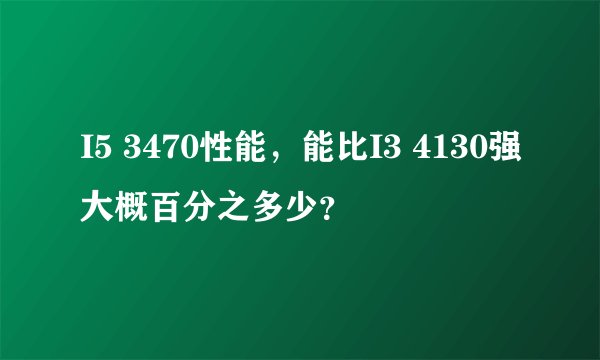 I5 3470性能，能比I3 4130强大概百分之多少？