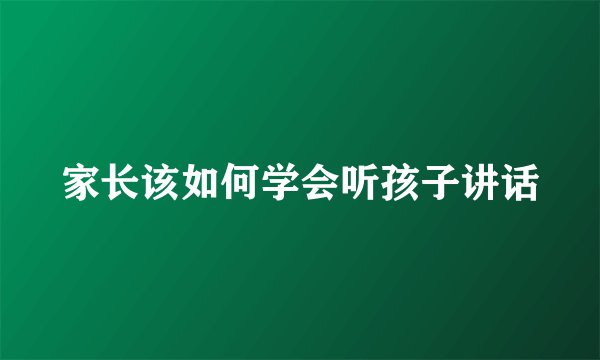 家长该如何学会听孩子讲话