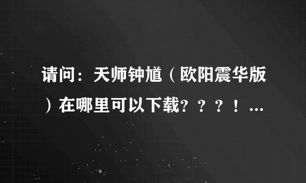 请问：天师钟馗（欧阳震华版）在哪里可以下载？？？！！！谢谢！！！