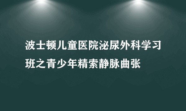 波士顿儿童医院泌尿外科学习班之青少年精索静脉曲张