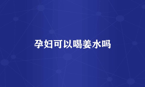 孕妇可以喝姜水吗