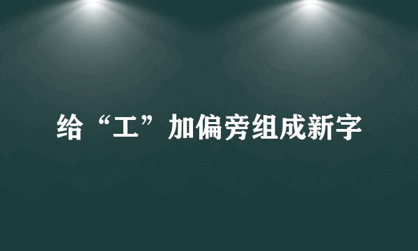 给“工”加偏旁组成新字