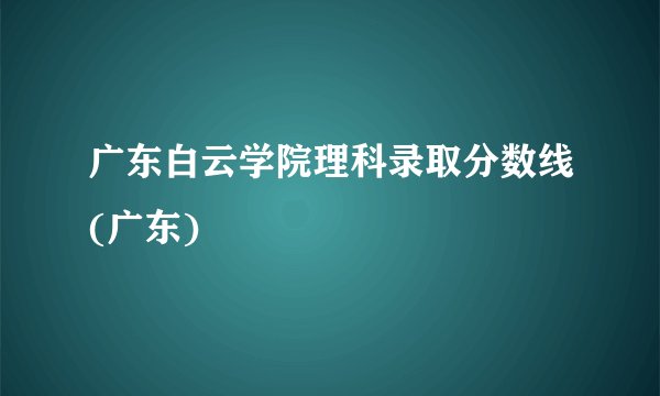 广东白云学院理科录取分数线(广东)