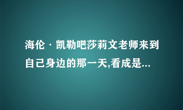 海伦·凯勒吧莎莉文老师来到自己身边的那一天,看成是一生中最重要的一天,为什么!噢,对了,《我的老师》的思考与练习题.