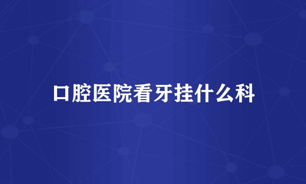 口腔医院看牙挂什么科