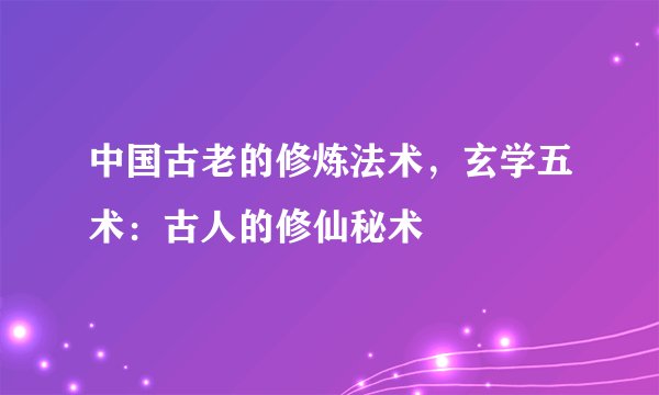中国古老的修炼法术，玄学五术：古人的修仙秘术