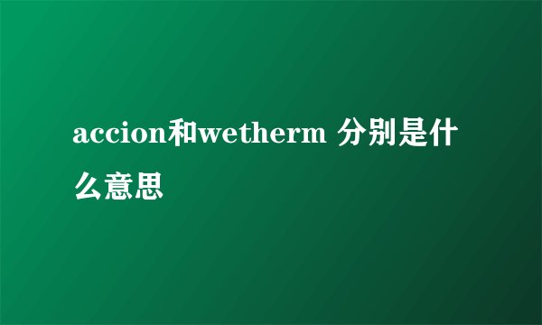 accion和wetherm 分别是什么意思