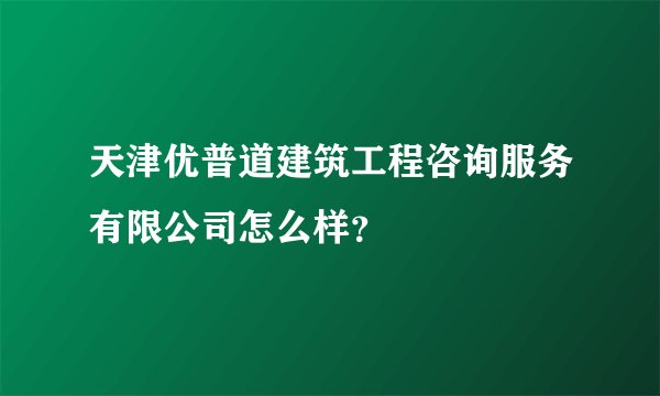 天津优普道建筑工程咨询服务有限公司怎么样？