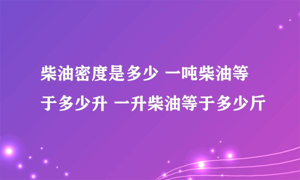 柴油密度是多少 一吨柴油等于多少升 一升柴油等于多少斤