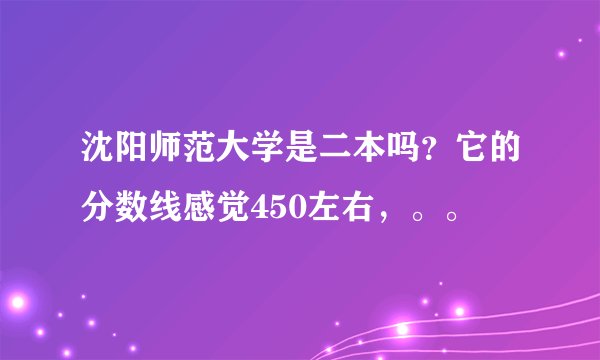 沈阳师范大学是二本吗？它的分数线感觉450左右，。。