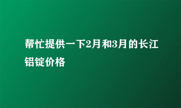 帮忙提供一下2月和3月的长江铝锭价格