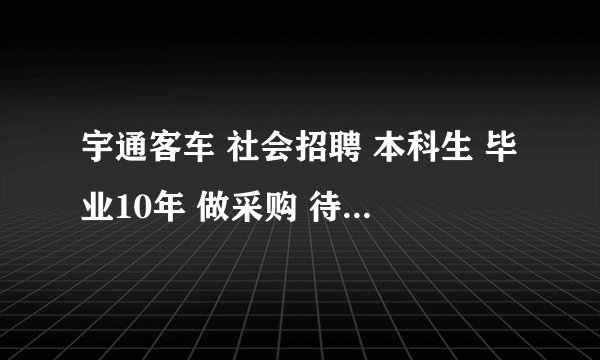 宇通客车 社会招聘 本科生 毕业10年 做采购 待遇如何？