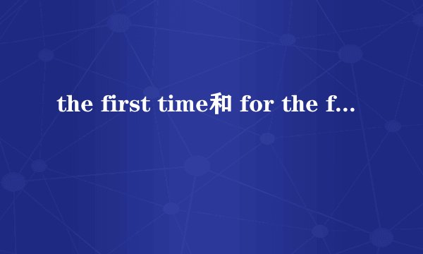 the first time和 for the first time的区别