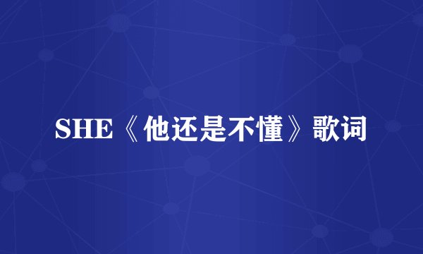 SHE《他还是不懂》歌词