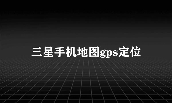 三星手机地图gps定位