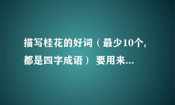 描写桂花的好词（最少10个,都是四字成语） 要用来摘抄的……