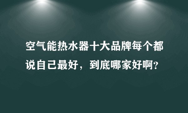 空气能热水器十大品牌每个都说自己最好，到底哪家好啊？