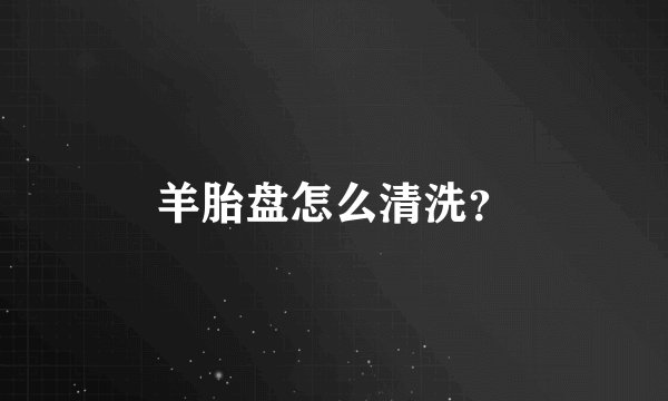 羊胎盘怎么清洗？