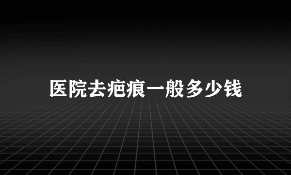 医院去疤痕一般多少钱