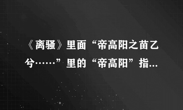 《离骚》里面“帝高阳之苗乙兮……”里的“帝高阳”指的是谁？