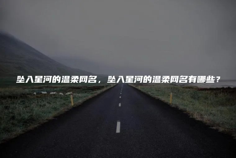 坠入星河的温柔网名，坠入星河的温柔网名有哪些？