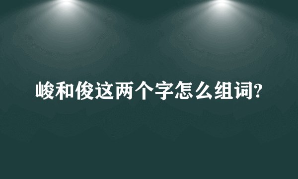 峻和俊这两个字怎么组词?