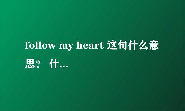 follow my heart 这句什么意思？ 什么含义？