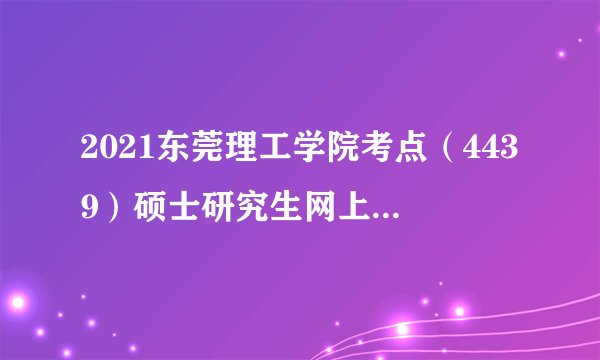 2021东莞理工学院考点（4439）硕士研究生网上确认公告