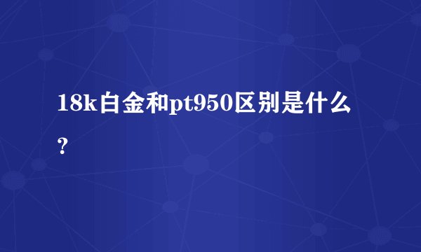 18k白金和pt950区别是什么？