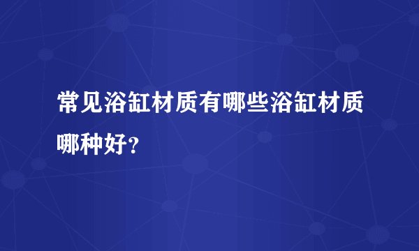 常见浴缸材质有哪些浴缸材质哪种好？