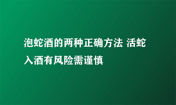泡蛇酒的两种正确方法 活蛇入酒有风险需谨慎