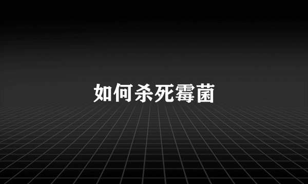 如何杀死霉菌