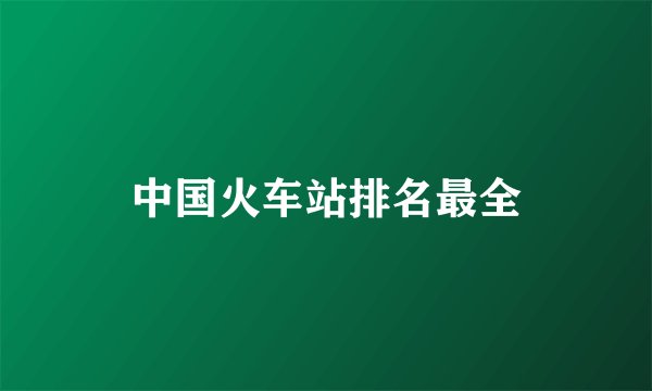 中国火车站排名最全