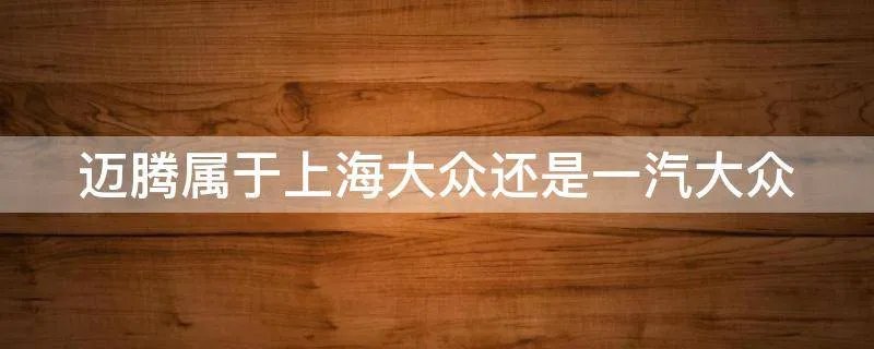 迈腾属于上海大众还是一汽大众