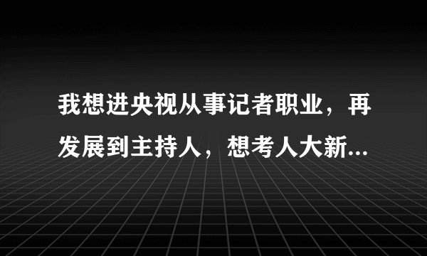 我想进央视从事记者职业，再发展到主持人，想考人大新闻与传播学硕士，请问我选的专业工作意向是否相符？