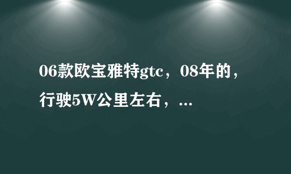 06款欧宝雅特gtc，08年的，行驶5W公里左右，现在车主卖12.8万，这个价格合适吗？