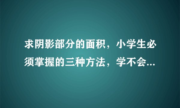 求阴影部分的面积，小学生必须掌握的三种方法，学不会的将吃大亏