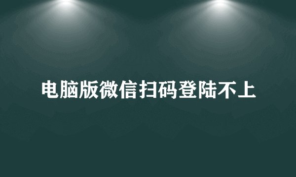 电脑版微信扫码登陆不上