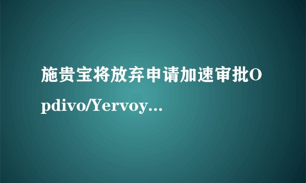 施贵宝将放弃申请加速审批Opdivo/Yervoy组合用于一线肺癌