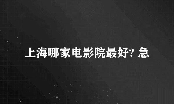 上海哪家电影院最好? 急