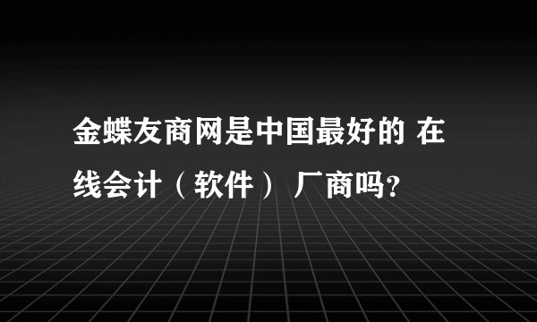金蝶友商网是中国最好的 在线会计（软件） 厂商吗？