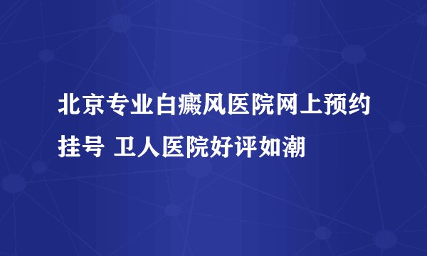 北京专业白癜风医院网上预约挂号 卫人医院好评如潮