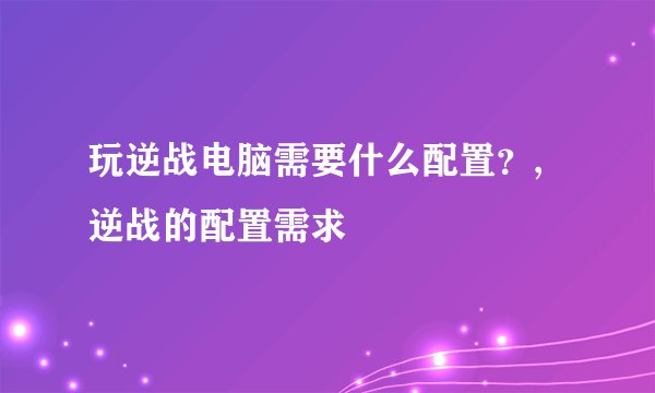 玩逆战电脑需要什么配置？,逆战的配置需求