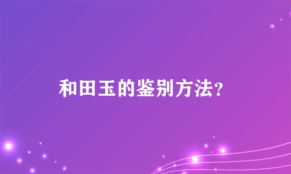 和田玉的鉴别方法？